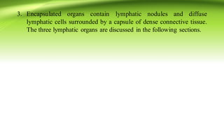 3. Encapsulated organs contain lymphatic nodules and diffuse
lymphatic cells surrounded by a capsule of dense connective tissue.
The three lymphatic organs are discussed in the following sections.
 