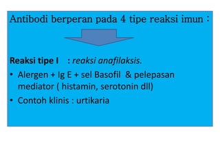Antibodi berperan pada 4 tipe reaksi imun :
Reaksi tipe I : reaksi anafilaksis.
• Alergen + Ig E + sel Basofil & pelepasan
mediator ( histamin, serotonin dll)
• Contoh klinis : urtikaria
 