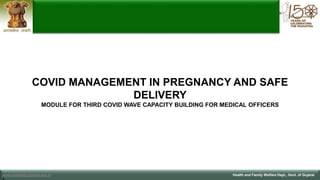 1
COVID MANAGEMENT IN PREGNANCY AND SAFE
DELIVERY
MODULE FOR THIRD COVID WAVE CAPACITY BUILDING FOR MEDICAL OFFICERS
www.gujhealth.gujarat.gov.in Health and Family Welfare Dept., Govt. of Gujarat
 