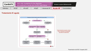 Ainara Lozano Bahamonde
2021 ESC Guidelines for the diagnosis
and treatment of acute and chronic heart failure
Presentación del ESC Congress 2021
Definition HFrEF HFmrEF HFpEF Comorbidities
Advanced HF Acute HF
Tratamiento IC aguda
Determinación de sodio urinario
como marcador de respuesta
favorable al tratamiento
 