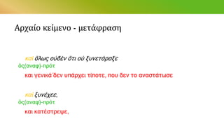 Αρχαίο κείμενο - μετάφραση
καὶ ὅλως οὐδὲν ὅτι οὐ ξυνετάραξε
ὃς(αναφ)-πρότ
και γενικά́ δεν υπάρχει τίποτε, που δεν το αναστάτωσε
καὶ ξυνέχεε,
ὃς(αναφ)-πρότ
και κατέστρεψε,
 