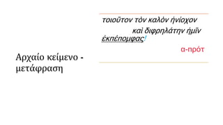 Αρχαίο κείμενο -
μετάφραση
τοιοῦτον τὸν καλὸν ἡνίοχον
καὶ διφρηλάτην ἡμῖν
ἐκπέπομφας!
α-πρότ
 
