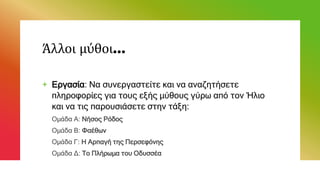 Άλλοι μύθοι…
+ Εργασία: Να συνεργαστείτε και να αναζητήσετε
πληροφορίες για τους εξής μύθους γύρω από τον Ήλιο
και να τις παρουσιάσετε στην τάξη:
Ομάδα Α: Νήσος Ρόδος
Ομάδα Β: Φαέθων
Ομάδα Γ: Η Αρπαγή της Περσεφόνης
Ομάδα Δ: Το Πλήρωμα του Οδυσσέα
 