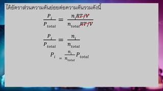 ได้อัตราส่วนความดันย่อยต่อความดันรวมดังนี้
𝑃𝑖
𝑃𝑡𝑜𝑡𝑎𝑙
=
𝑛𝑖
𝑅𝑇/𝑉
𝑛𝑡𝑜𝑡𝑎𝑙
𝑅𝑇/𝑉
𝑃𝑖
𝑃𝑡𝑜𝑡𝑎𝑙
=
𝑛𝑖
𝑛𝑡𝑜𝑡𝑎𝑙
𝑃𝑖 =
𝑛𝑖
𝑛𝑡𝑜𝑡𝑎𝑙
𝑃𝑡𝑜𝑡𝑎𝑙
 