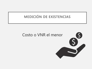 MEDICIÓN DE EXISTENCIAS
Costo o VNR el menor
 
