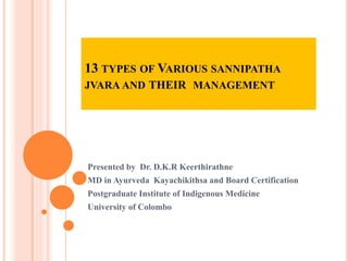 13 TYPES OF VARIOUS SANNIPATHA
JVARA AND THEIR MANAGEMENT
Presented by Dr. D.K.R Keerthirathne
MD in Ayurveda Kayachikithsa and Board Certification
Postgraduate Institute of Indigenous Medicine
University of Colombo
 