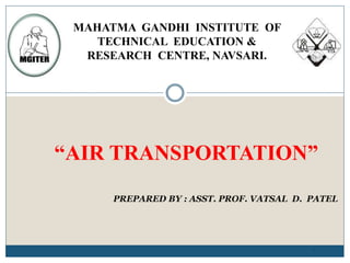 “AIR TRANSPORTATION”
1
PREPARED BY : ASST. PROF. VATSAL D. PATEL
MAHATMA GANDHI INSTITUTE OF
TECHNICAL EDUCATION &
RESEARCH CENTRE, NAVSARI.
 