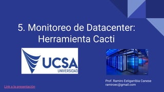 5. Monitoreo de Datacenter:
Herramienta Cacti
Prof. Ramiro Estigarribia Canese
ramiroec@gmail.com
Link a la presentación
 