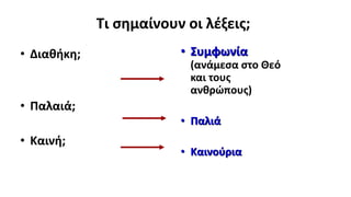 Τι σημαίνουν οι λέξεις;
• Διαθήκη;
• Παλαιά;
• Καινή;
• Συμφωνία
(ανάμεσα στο Θεό
και τους
ανθρώπους)
• Παλιά
• Καινούρια
 