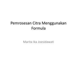 Pemrosesan Citra Menggunakan
Formula
Marita Ika Joesidawati
 