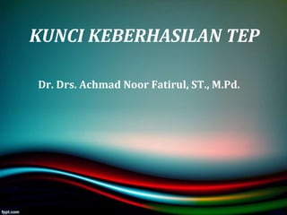 Dr. Drs. Achmad Noor Fatirul, ST., M.Pd.
KUNCI KEBERHASILAN TEP
 