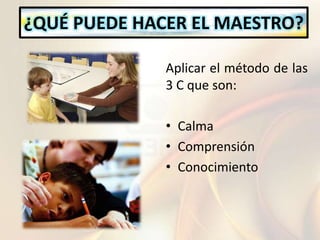 ¿QUÉ PUEDE HACER EL MAESTRO?
Aplicar el método de las
3 C que son:
• Calma
• Comprensión
• Conocimiento
 