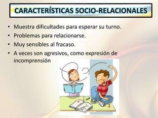 CARACTERÍSTICAS SOCIO-RELACIONALES
• Muestra dificultades para esperar su turno.
• Problemas para relacionarse.
• Muy sensibles al fracaso.
• A veces son agresivos, como expresión de
incomprensión
 
