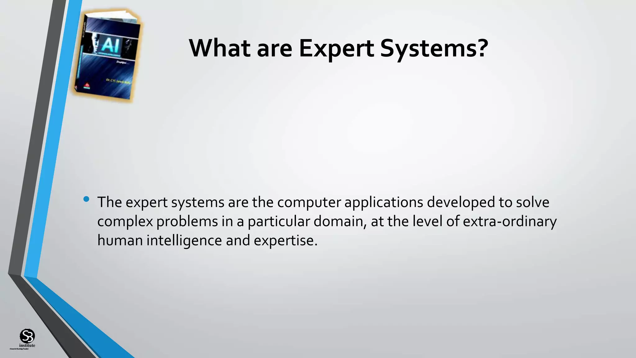 (CentreforKnowledgeTransfer)
institute
What are Expert Systems?
• The expert systems are the computer applications developed to solve
complex problems in a particular domain, at the level of extra-ordinary
human intelligence and expertise.
 