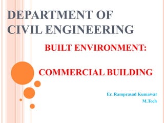 DEPARTMENT OF
CIVIL ENGINEERING
BUILT ENVIRONMENT:
COMMERCIAL BUILDING
Er. Ramprasad Kumawat
M.Tech
 