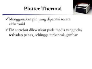 Plotter Thermal
Menggunakan pin yang dipanasi secara
elektronid
Pin tersebut dilewatkan pada media yang peka
terhadap panas, sehingga terbentuk gambar
 