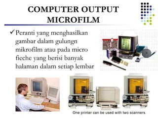 COMPUTER OUTPUT
MICROFILM
Peranti yang menghasilkan
gambar dalam gulungn
mikrofilm atau pada micro
fieche yang berisi banyak
halaman dalam setiap lembar
 