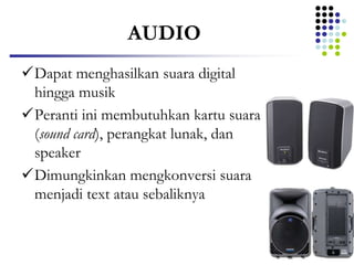 AUDIO
Dapat menghasilkan suara digital
hingga musik
Peranti ini membutuhkan kartu suara
(sound card), perangkat lunak, dan
speaker
Dimungkinkan mengkonversi suara
menjadi text atau sebaliknya
 