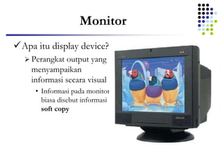 Monitor
Apa itu display device?
 Perangkat output yang
menyampaikan
informasi secara visual
• Informasi pada monitor
biasa disebut informasi
soft copy
 