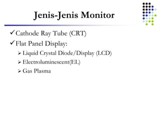 Jenis-Jenis Monitor
Cathode Ray Tube (CRT)
Flat Panel Display:
 Liquid Crystal Diode/Display (LCD)
 Electroluminescent(EL)
 Gas Plasma
 