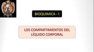 BIOQUIMICA - I
LOS COMPARTIMIENTOS DEL
LÍQUIDO CORPORAL
 