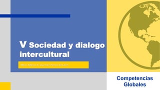 V Sociedad y dialogo
intercultural
Mtro. Marco A. Guzmán Ponce de León
Competencias
Globales
 