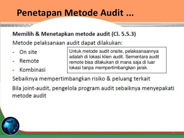 Untuk metode audit onsite, pelaksanaannya
adalah di lokasi klien audit. Sementara audit
remote bisa dilakukan di mana saja di luar
lokasi tanpa mempertimbangkan jarak.
Penetapan Metode Audit ...
 