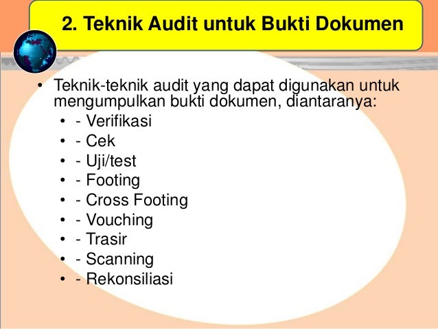 2. Teknik Audit untuk Bukti Dokumen
• Teknik-teknik audit yang dapat digunakan untuk
mengumpulkan bukti dokumen, diantaranya:
• - Verifikasi
• - Cek
• - Uji/test
• - Footing
• - Cross Footing
• - Vouching
• - Trasir
• - Scanning
• - Rekonsiliasi
 