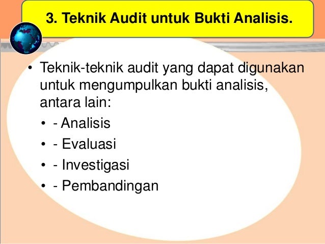 3. Teknik Audit untuk Bukti Analisis.
• Teknik-teknik audit yang dapat digunakan
untuk mengumpulkan bukti analisis,
antara lain:
• - Analisis
• - Evaluasi
• - Investigasi
• - Pembandingan
 