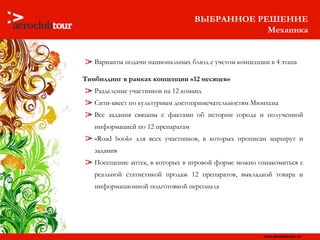 ВЫБРАННОЕ РЕШЕНИЕ Механика Варианты подачи национальных блюд с учетом концепции в 4 этапа Тимбилдинг в рамках концепции «12 месяцев» Разделение участников на 12 команд Сити-квест по культурным достопримечательностям Мюнхена Все задания связаны с фактами об истории города и полученной информацией по 12 препаратам « Road book » для всех участников, в которых прописан маршрут и задания Посещение аптек, в которых в игровой форме можно ознакомиться с реальной статистикой продаж 12 препаратов, выкладкой товара и информационной подготовкой персонала 