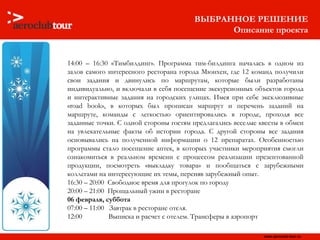 14:00 – 16:30 «Тимбилдинг». Программа тим-билдинга началась в одном из залов самого интересного ресторана города Мюнхен, где 12 команд получили свои задания и двинулись по маршрутам, которые были разработаны индивидуально, и включали в себя посещение экскурсионных объектов города и интерактивные задания на городских улицах. Имея при себе эксклюзивные « road book », в которых был прописан маршрут и перечень заданий на маршруте, команды с легкостью ориентировались в городе, проходя все заданные точки. С одной стороны гостям предлагались веселые квесты в обмен на увлекательные факты об истории города. С другой стороны все задания основывались на полученной информации о 12 препаратах. Особенностью программы стало посещение аптек,   в которых участники мероприятия смогли ознакомиться в реальном времени с процессом реализации   презентованной продукции, посмотреть «выкладку товара» и пообщаться с зарубежными коллегами на   интересующие их темы, переняв зарубежный опыт. 16:30 – 20:00  Свободное время для прогулок по городу  20:00 – 21:00  Прощальный ужин в ресторане 06 февраля, суббота 07:00 – 11:00  Завтрак в ресторане отеля.  12:00  Выписка и расчет с отелем. Трансферы в аэропорт ВЫБРАННОЕ РЕШЕНИЕ Описание проекта 