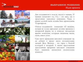 ВЫБРАННОЕ РЕШЕНИЕ Идея проекта Дни складываются в недели, недели в месяцы, 12 месяцев составляют год. Год – это цикл, как и предстоящее «цикловое» совещание. Также в рамках деловой части должны быть презентованы 12 препаратов.  Отсюда складывается  концепция «12 месяцев», которая не только предлагает деловые процессы в интересной форме, но и позволит насладиться яркими моментами, которыми насыщены «весна, осень, зима и лето».  Само место проведения циклового совещания так же добавит в проект много положительных эмоций. Ведь Мюнхен - это город с богатой культурой и историей. А значит предложенная эксклюзивная программа циклового совещания будет насыщена множеством увлекательных моментов 