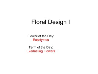 Floral Design I Flower of the Day: Eucalyptus Term of the Day: Everlasting Flowers 