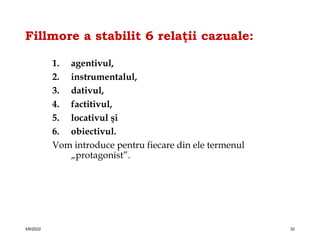 Fillmore a stabilit 6 relaţii cazuale:
1. agentivul,
2. instrumentalul,
3. dativul,
4. factitivul,
5. locativul şi
6. obiectivul.
Vom introduce pentru fiecare din ele termenul
„protagonist”.
4/6/2022 32
 