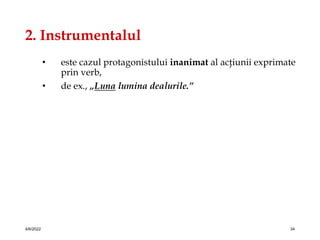 2. Instrumentalul
• este cazul protagonistului inanimat al acţiunii exprimate
prin verb,
• de ex., „Luna lumina dealurile.”
4/6/2022 34
 