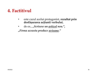 4. Factitivul
• este cazul acelui protagonist, rezultat prin
desfăşurarea acţiunii verbului,
• de ex., „Scrisese un articol nou.”,
„Firma aceasta produce avioane.”
4/6/2022 36
 