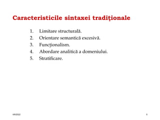 Caracteristicile sintaxei tradiţionale
1. Limitare structurală.
2. Orientare semantică excesivă.
3. Funcţionalism.
4. Abordare analitică a domeniului.
5. Stratificare.
4/6/2022 5
 