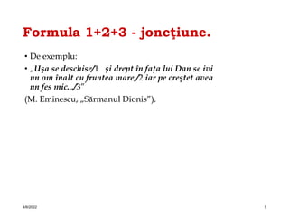 Formula 1+2+3 - joncţiune.
• De exemplu:
• „Uşa se deschise/1 şi drept în faţa lui Dan se ivi
un om înalt cu fruntea mare,/2 iar pe creştet avea
un fes mic.../3”
(M. Eminescu, „Sărmanul Dionis”).
4/6/2022 7
 