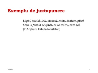 Exemplu de juxtapunere
Lupul, mielul, leul, mânzul, câine, şoarece, pisoi
Stau în fabulă de sfadă, ca la teatru, câte doi.
(T.Arghezi. Fabula fabulelor.)
4/6/2022 8
 
