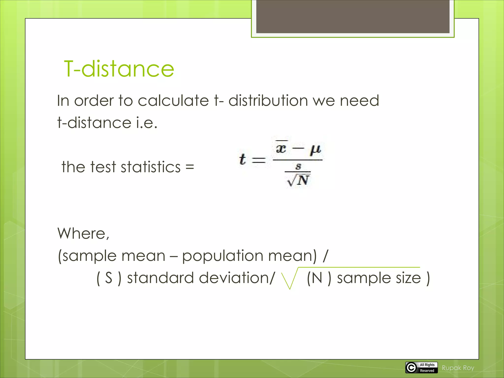 T-distance
In order to calculate t- distribution we need
t-distance i.e.
the test statistics =
Where,
(sample mean – population mean) /
( S ) standard deviation/ (N ) sample size )
Rupak Roy
 