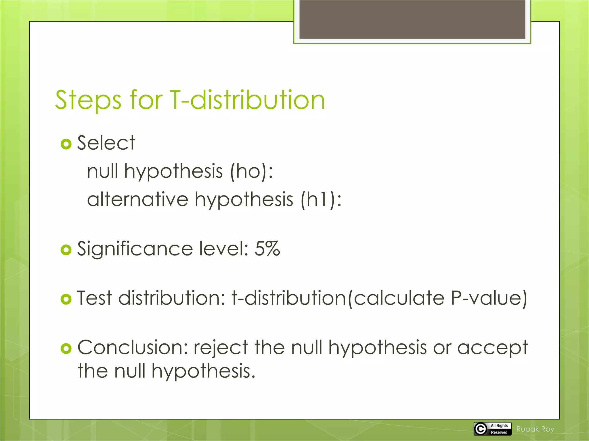 Steps for T-distribution
 Select
null hypothesis (ho):
alternative hypothesis (h1):
 Significance level: 5%
 Test distribution: t-distribution(calculate P-value)
 Conclusion: reject the null hypothesis or accept
the null hypothesis.
Rupak Roy
 