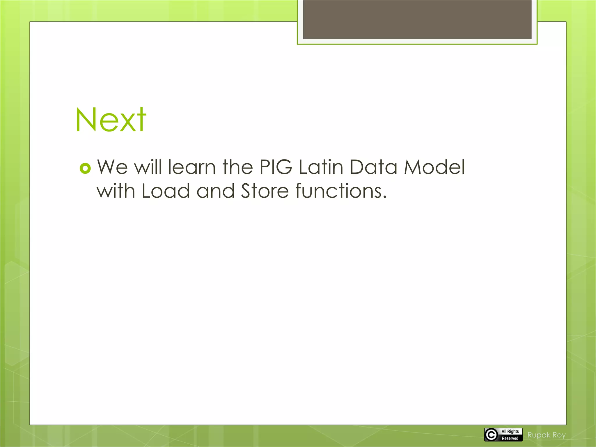 Next
 We will learn the PIG Latin Data Model
with Load and Store functions.
Rupak Roy
 