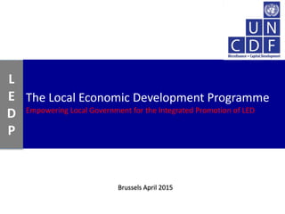 The Local Economic Development Programme
Empowering Local Government for the Integrated Promotion of LED
L
E
D
P
Brussels April 2015
 