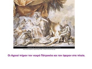 Οι Αχαιοί πήραν τον νεκρό Πάτροκλο και τον έφεραν στα πλοία.
https://www.wikigallery.org/paintings/274001-274500/274335/painting1.jpg
 