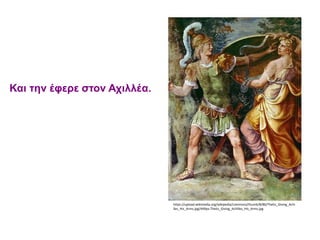 https://upload.wikimedia.org/wikipedia/commons/thumb/8/8b/Thetis_Giving_Achi
lles_His_Arms.jpg/449px-Thetis_Giving_Achilles_His_Arms.jpg
Και την έφερε στον Αχιλλέα.
 