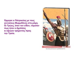 http://www.graphicclassroom.org/2009/05/illiad.html
Όρμησε ο Πάτροκλος με τους
γενναίους Μυρμιδόνες στη μάχη.
Οι Τρώες, όταν τον είδαν, νόμισαν
πως ήταν ο Αχιλλέας
κι έφυγαν τρέχοντας προς
την Τροία.
 