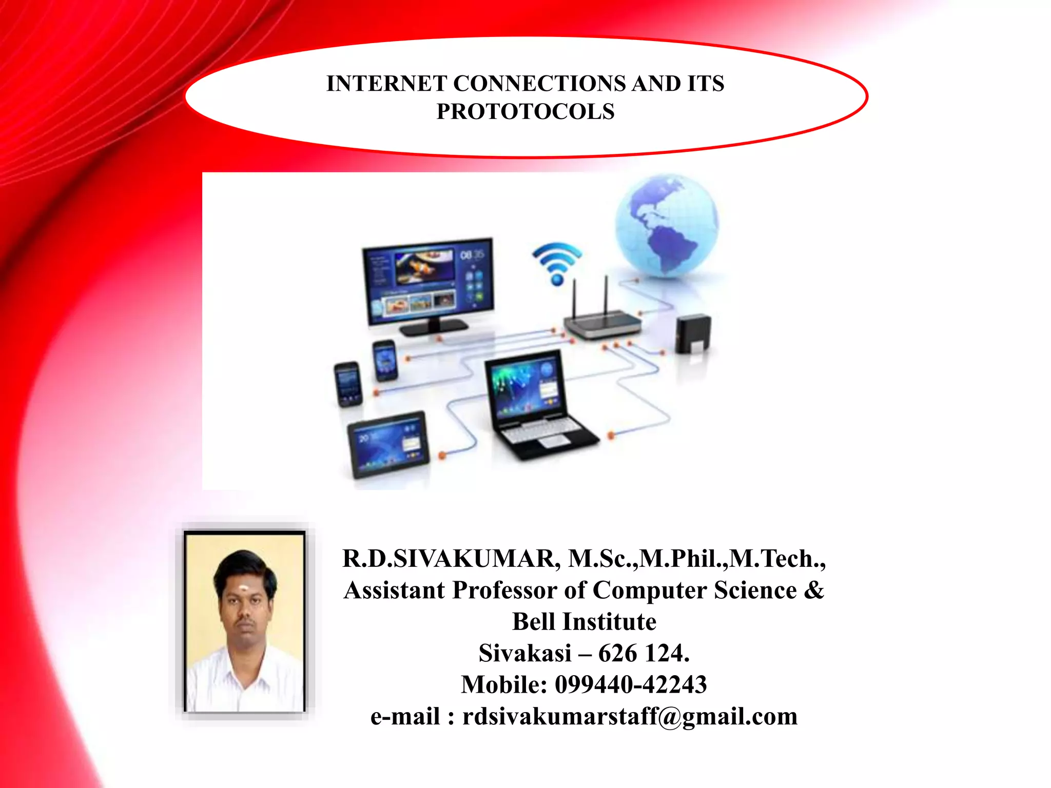 INTERNET CONNECTIONS AND ITS
PROTOTOCOLS
R.D.SIVAKUMAR, M.Sc.,M.Phil.,M.Tech.,
Assistant Professor of Computer Science &
Bell Institute
Sivakasi – 626 124.
Mobile: 099440-42243
e-mail : rdsivakumarstaff@gmail.com
 