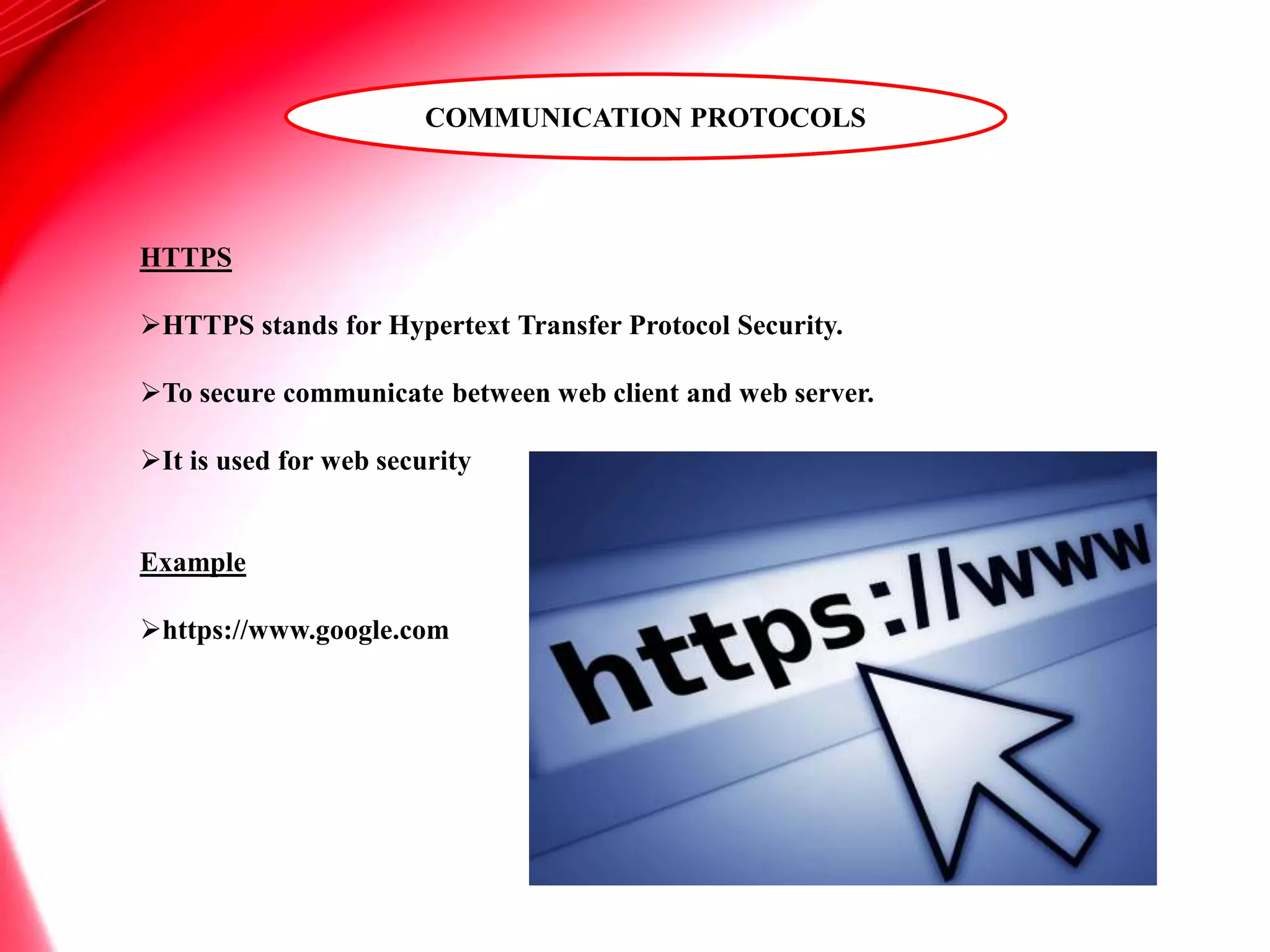 HTTPS
HTTPS stands for Hypertext Transfer Protocol Security.
To secure communicate between web client and web server.
It is used for web security
Example
https://www.google.com
COMMUNICATION PROTOCOLS
 