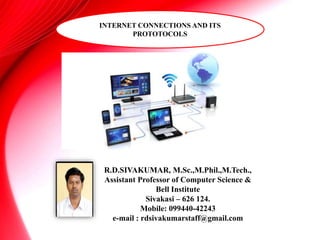 INTERNET CONNECTIONS AND ITS
PROTOTOCOLS
R.D.SIVAKUMAR, M.Sc.,M.Phil.,M.Tech.,
Assistant Professor of Computer Science &
Bell Institute
Sivakasi – 626 124.
Mobile: 099440-42243
e-mail : rdsivakumarstaff@gmail.com
 