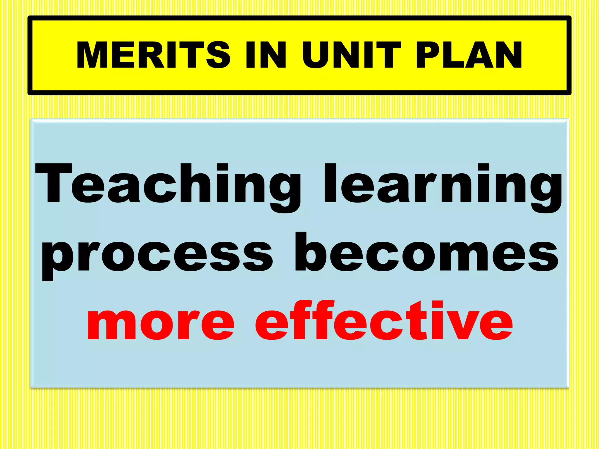 MERITS IN UNIT PLAN
Teaching learning
process becomes
more effective
 